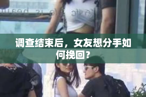 调查结束后，女友想分手如何挽回？