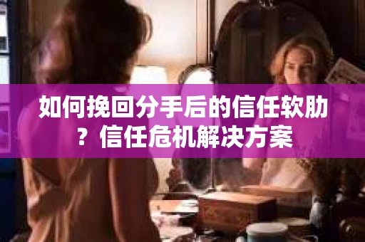 如何挽回分手后的信任软肋？信任危机解决方案