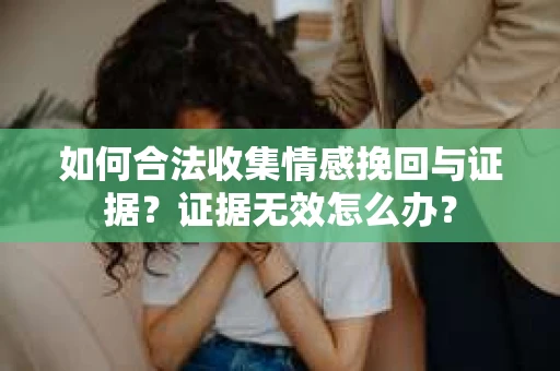 如何合法收集情感挽回与证据？证据无效怎么办？