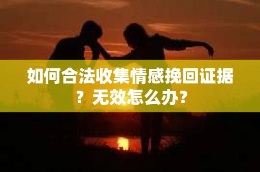 如何合法收集情感挽回证据？无效怎么办？