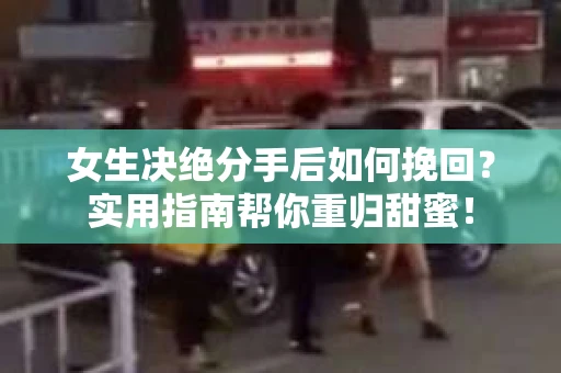 女生决绝分手后如何挽回？实用指南帮你重归甜蜜！