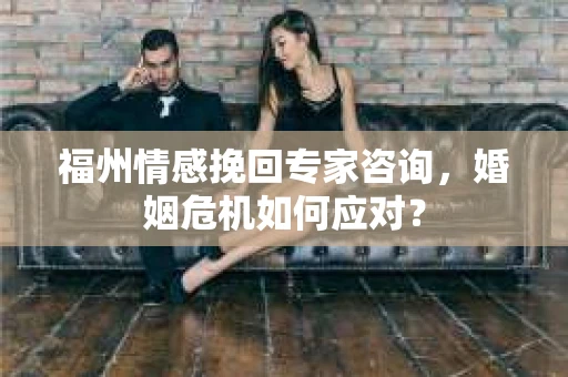 福州情感挽回专家咨询，婚姻危机如何应对？