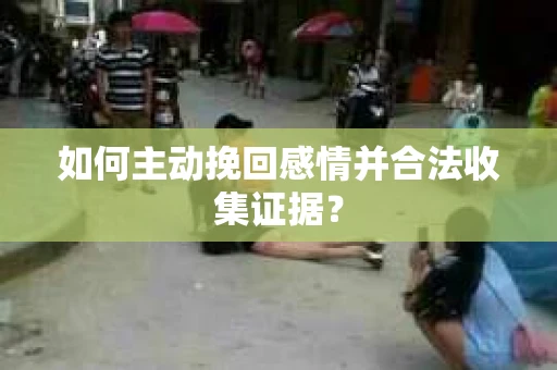 如何主动挽回感情并合法收集证据？