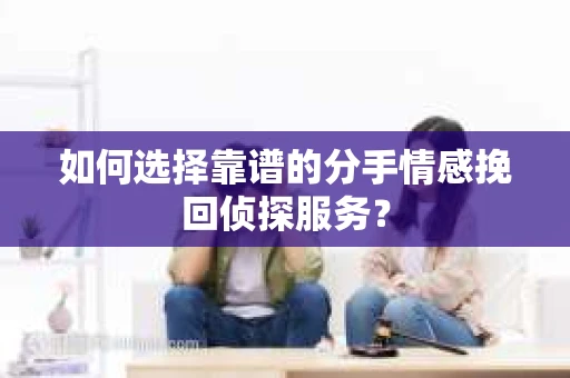 如何选择靠谱的分手情感挽回侦探服务？