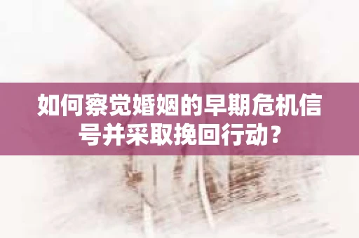 如何察觉婚姻的早期危机信号并采取挽回行动？