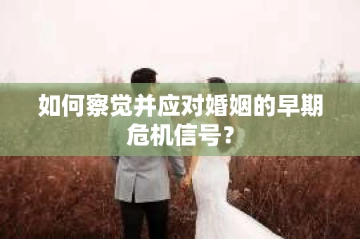 如何察觉并应对婚姻的早期危机信号？