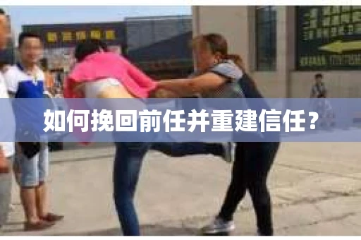 如何挽回前任并重建信任？