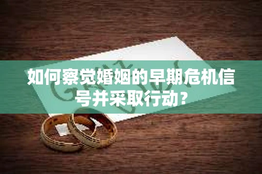 如何察觉婚姻的早期危机信号并采取行动? 如何察觉婚姻的早期危机信号并采取行动?