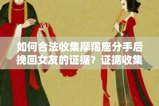 如何合法收集摩羯座分手后挽回女友的证据？证据收集策略与法律风险防范