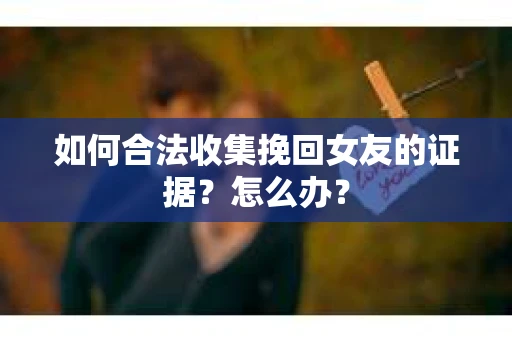 如何合法收集挽回女友的证据?怎么办? 如何合法收集挽回女友的证据?怎么办?