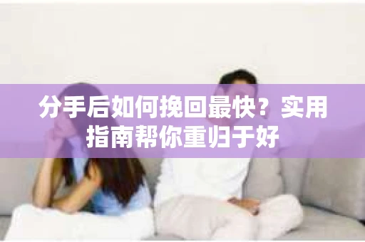 分手后如何挽回最快？实用指南帮你重归于好
