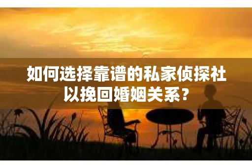 如何选择靠谱的私家侦探社以挽回婚姻关系？