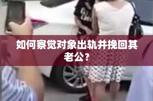 如何察觉对象出轨并挽回其老公？