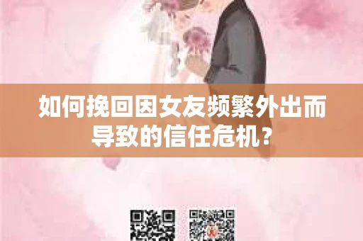 如何挽回因女友频繁外出而导致的信任危机？