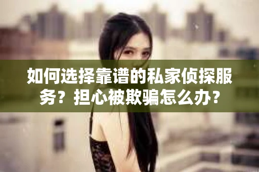 如何选择靠谱的私家侦探服务?担心被欺骗怎么办? 如何选择靠谱的私家侦探服务?担心被欺骗怎么办?