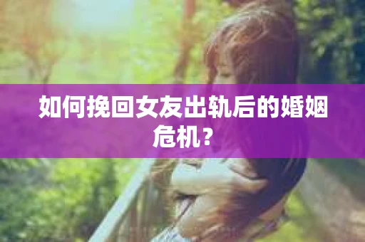如何挽回女友出轨后的婚姻危机？