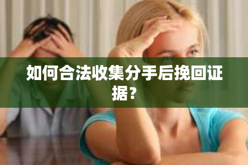 如何合法收集分手后挽回证据？