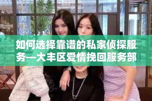 如何选择靠谱的私家侦探服务—大丰区爱情挽回服务部选择指南
