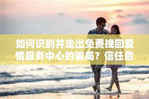 如何识别并走出免费挽回爱情服务中心的骗局？信任危机解决方案