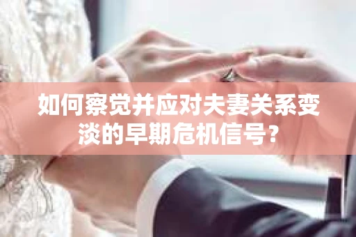 如何察觉并应对夫妻关系变淡的早期危机信号？