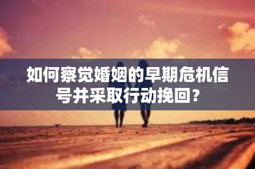 如何察觉婚姻的早期危机信号并采取行动挽回？