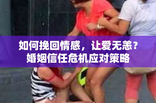 如何挽回情感，让爱无恙？婚姻信任危机应对策略