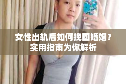 女性出轨后如何挽回婚姻？实用指南为你解析