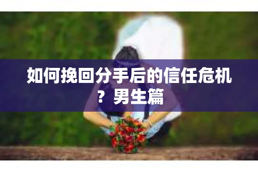 如何挽回分手后的信任危机？男生篇