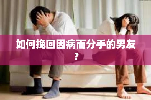 如何挽回因病而分手的男友？