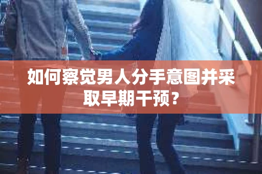 如何察觉男人分手意图并采取早期干预？
