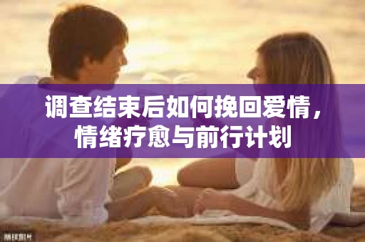 调查结束后如何挽回爱情，情绪疗愈与前行计划