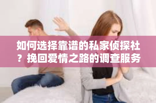 如何选择靠谱的私家侦探社？挽回爱情之路的调查服务指南