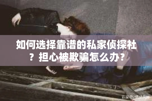 如何选择靠谱的私家侦探社？担心被欺骗怎么办？
