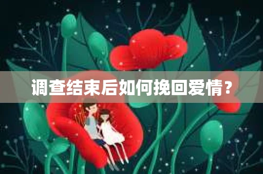调查结束后如何挽回爱情？