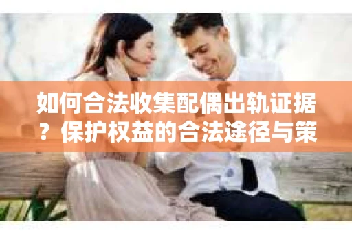如何合法收集配偶出轨证据？保护权益的合法途径与策略