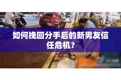 如何挽回分手后的新男友信任危机？