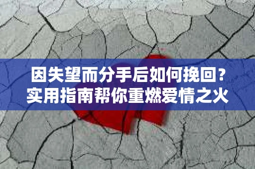 因失望而分手后如何挽回？实用指南帮你重燃爱情之火