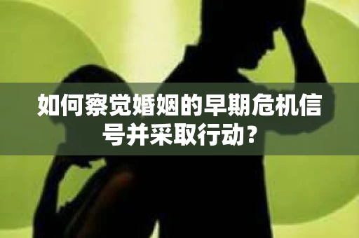 如何察觉婚姻的早期危机信号并采取行动？