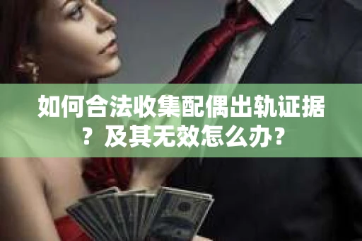 如何合法收集配偶出轨证据？及其无效怎么办？