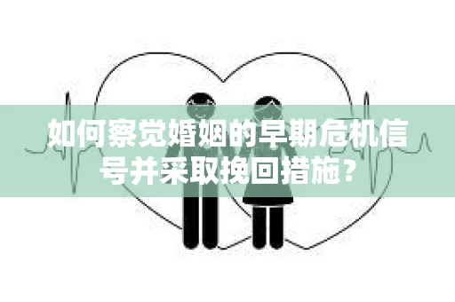 如何察觉婚姻的早期危机信号并采取挽回措施？