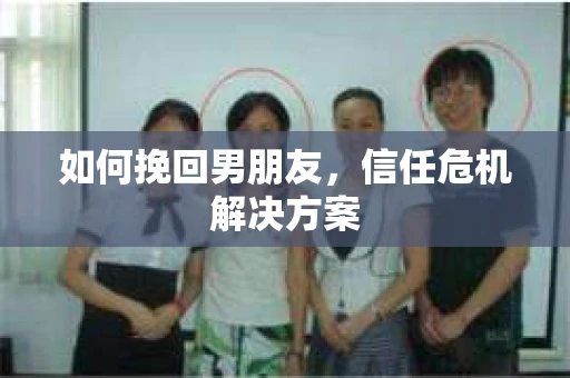 如何挽回男朋友,信任危机解决方案 如何挽回男朋友,信任危机解决方案
