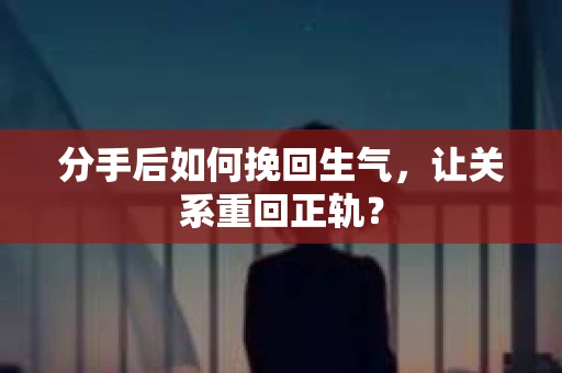 分手后如何挽回生气，让关系重回正轨？