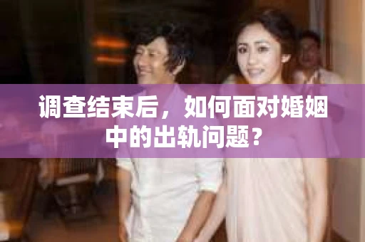 调查结束后，如何面对婚姻中的出轨问题？