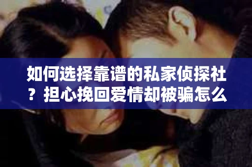如何选择靠谱的私家侦探社？担心挽回爱情却被骗怎么办？
