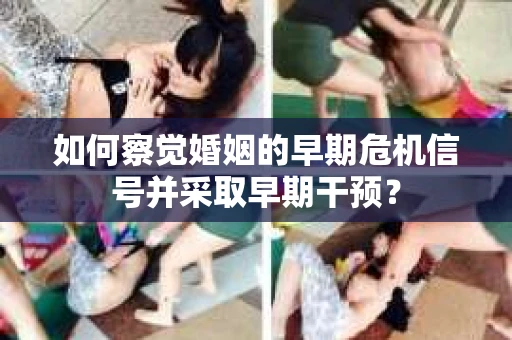 如何察觉婚姻的早期危机信号并采取早期干预？