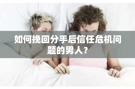 如何挽回分手后信任危机问题的男人？