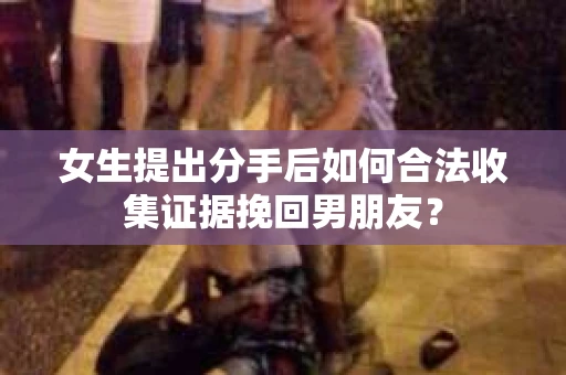 女生提出分手后如何合法收集证据挽回男朋友？