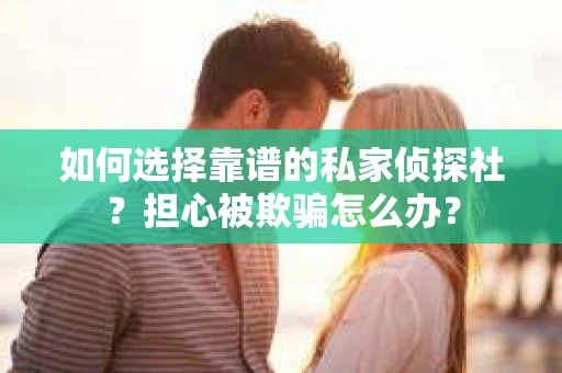如何选择靠谱的私家侦探社？担心被欺骗怎么办？