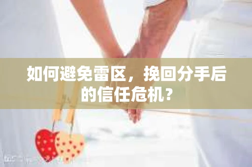 如何避免雷区，挽回分手后的信任危机？