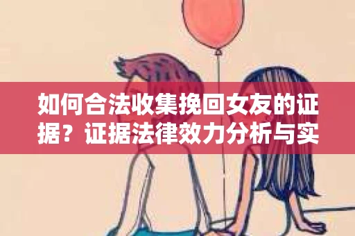 如何合法收集挽回女友的证据？证据法律效力分析与实践指南